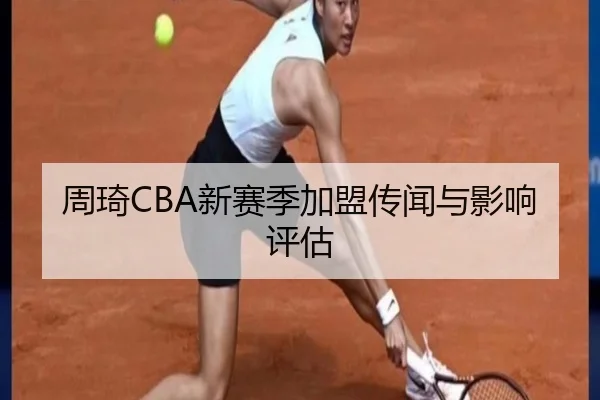 周琦CBA新赛季加盟传闻与影响评估